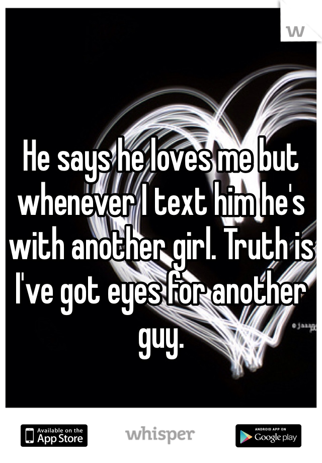 He says he loves me but whenever I text him he's with another girl. Truth is I've got eyes for another guy.