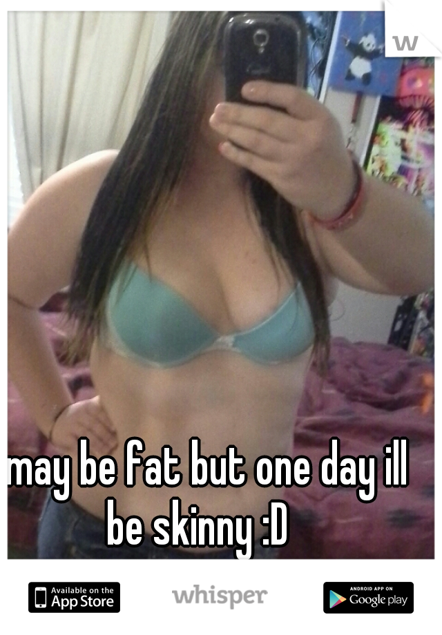 I may be fat but one day ill be skinny :D 