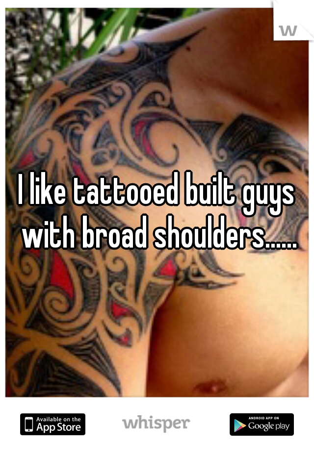 I like tattooed built guys with broad shoulders......