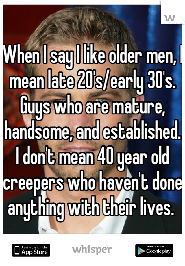 When I say I like older men, I mean late 20's/early 30's. Guys who are mature, handsome, and established. I don't mean 40 year old creepers who haven't done anything with their lives. 