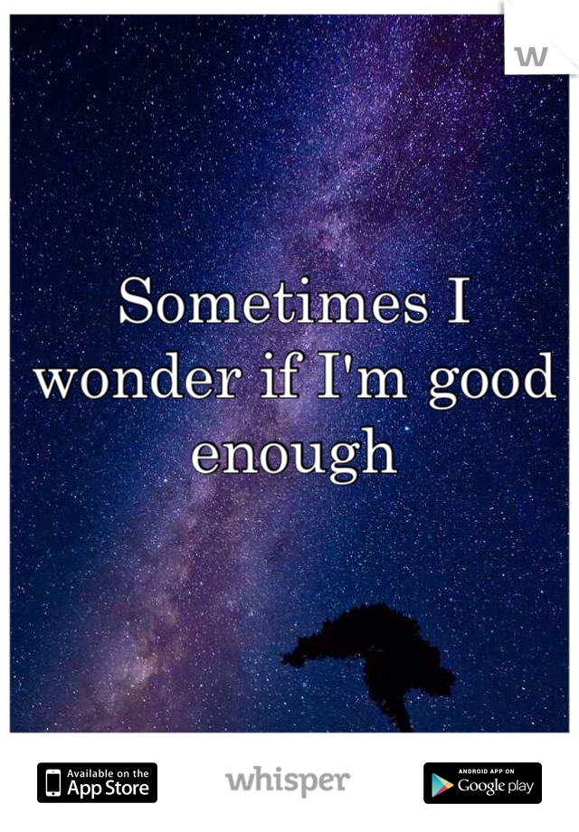 Sometimes I wonder if I'm good enough