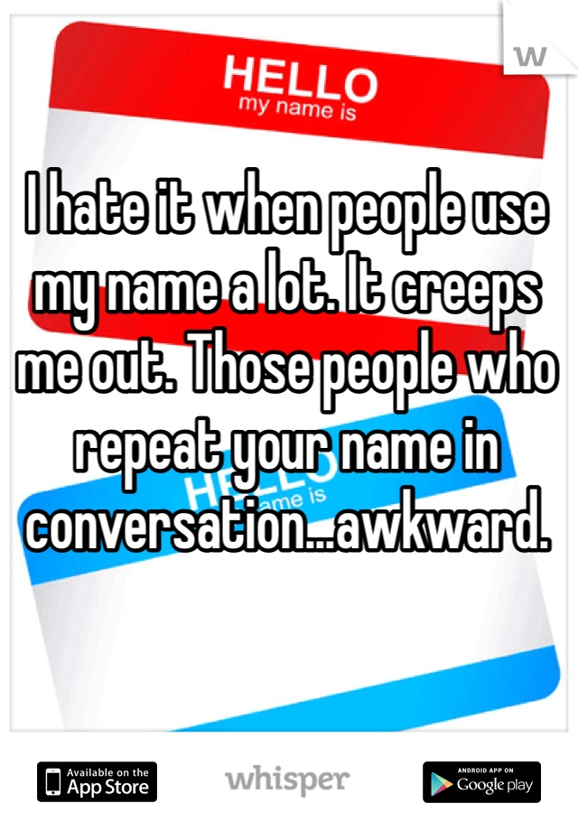 I hate it when people use my name a lot. It creeps me out. Those people who repeat your name in conversation...awkward. 