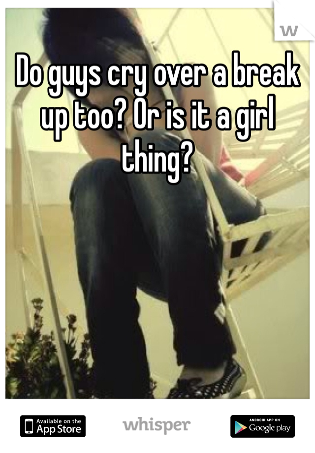 Do guys cry over a break up too? Or is it a girl thing?