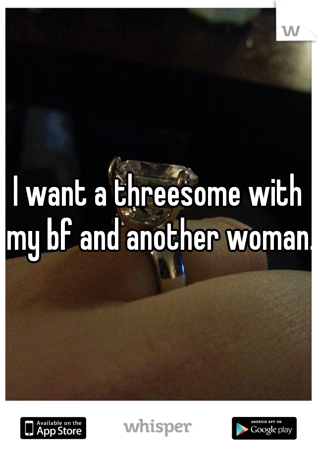 I want a threesome with my bf and another woman. 