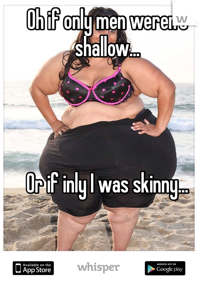 Oh if only men weren't shallow...




Or if inly I was skinny...