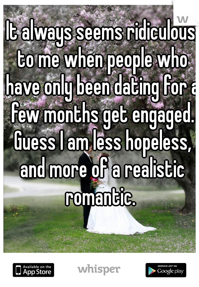 It always seems ridiculous to me when people who have only been dating for a few months get engaged. Guess I am less hopeless, and more of a realistic romantic. 