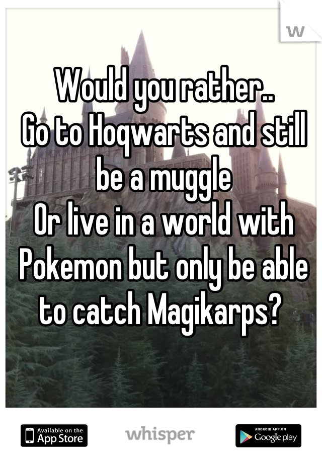 Would you rather..
Go to Hoqwarts and still be a muggle 
Or live in a world with Pokemon but only be able to catch Magikarps? 