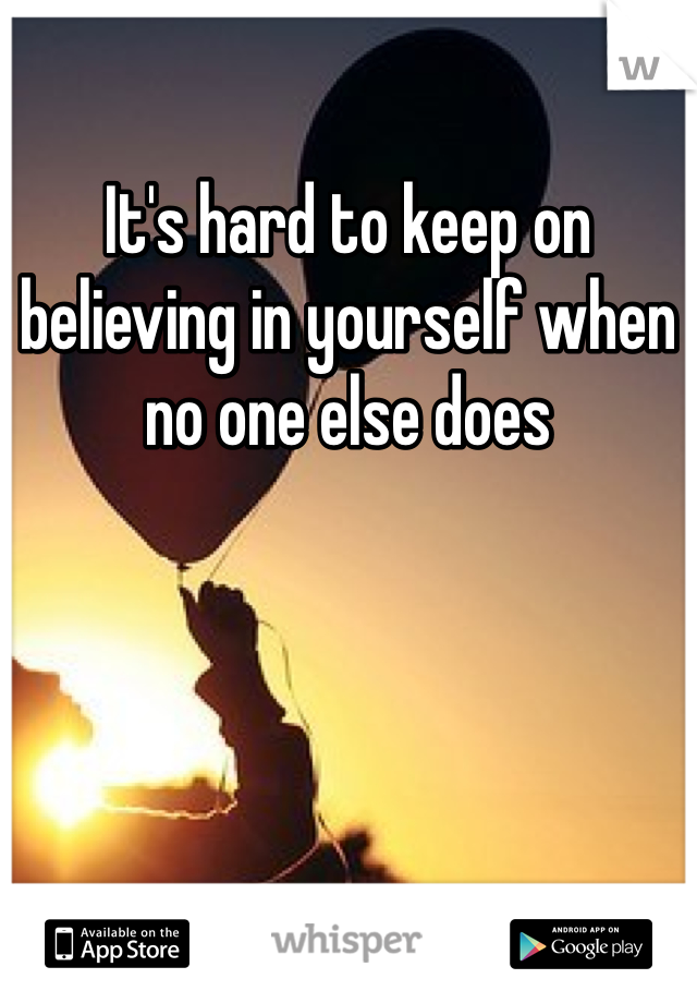 It's hard to keep on believing in yourself when no one else does