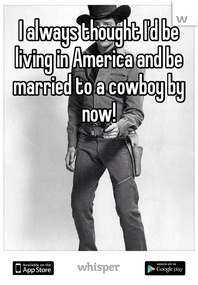 I always thought I'd be living in America and be married to a cowboy by now!