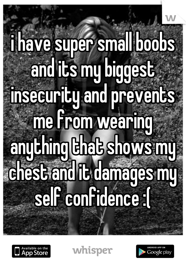 i have super small boobs and its my biggest insecurity and prevents me from wearing anything that shows my chest and it damages my self confidence :(