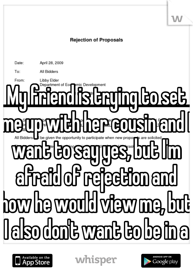 My friend is trying to set me up with her cousin and I want to say yes, but I'm afraid of rejection and how he would view me, but I also don't want to be in a relationship