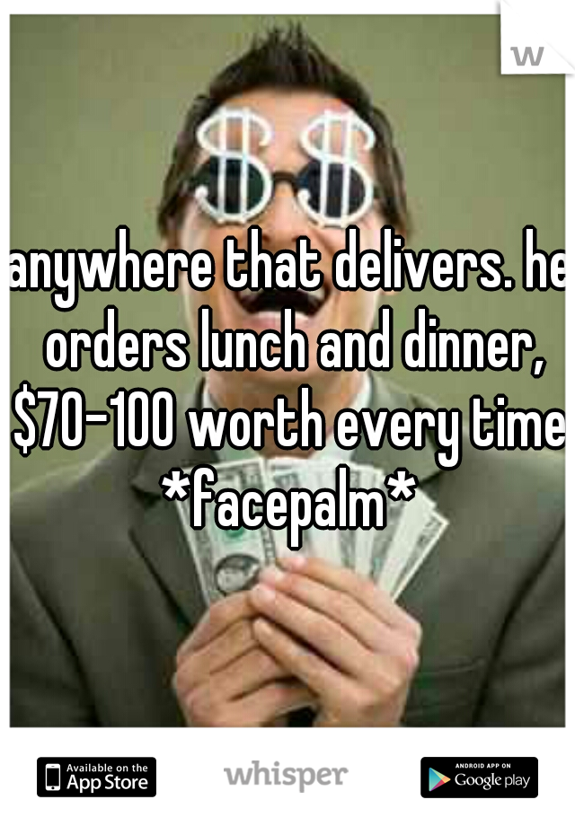 anywhere that delivers. he orders lunch and dinner, $70-100 worth every time. *facepalm* 