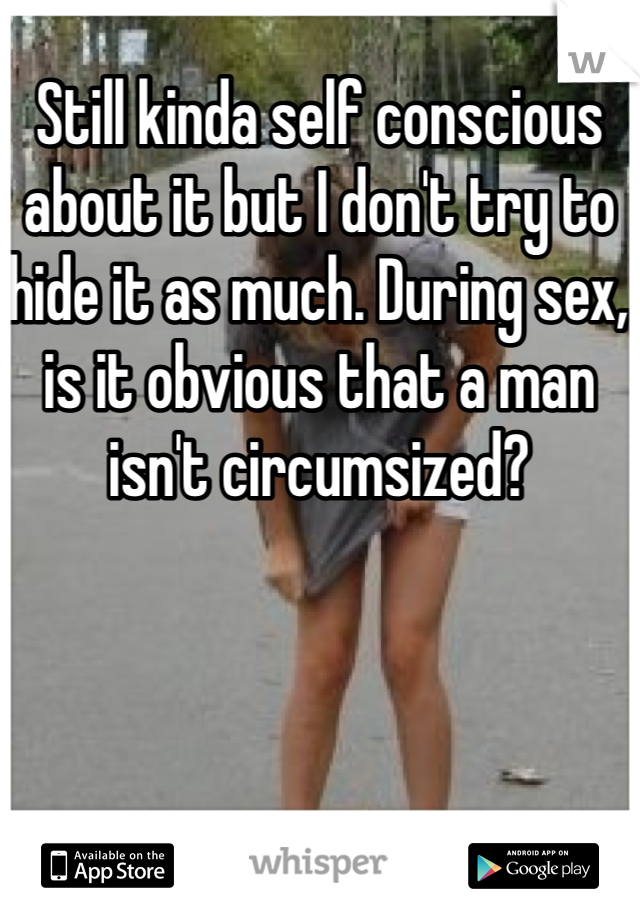 Still kinda self conscious about it but I don't try to hide it as much. During sex, is it obvious that a man isn't circumsized? 