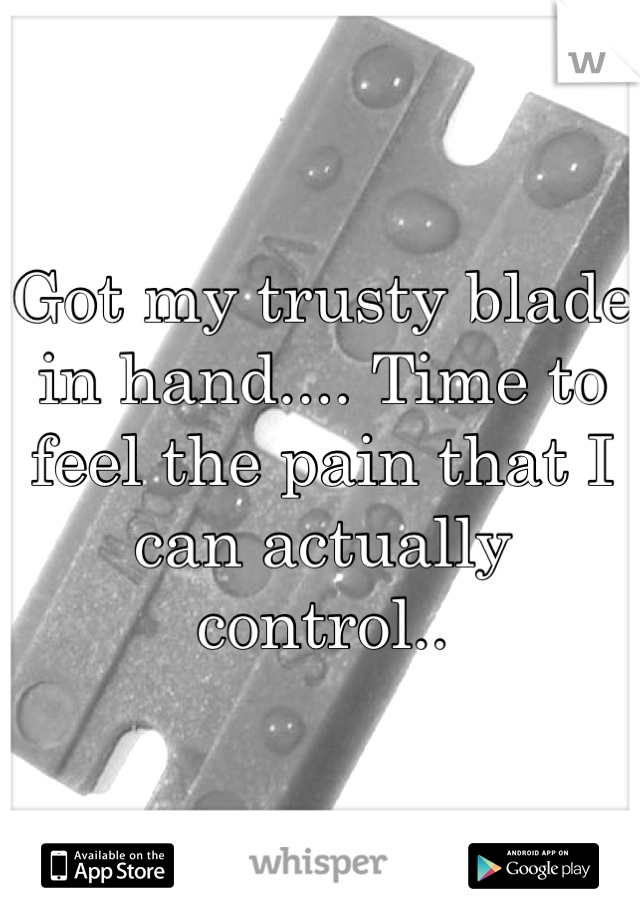 Got my trusty blade in hand.... Time to feel the pain that I can actually control..