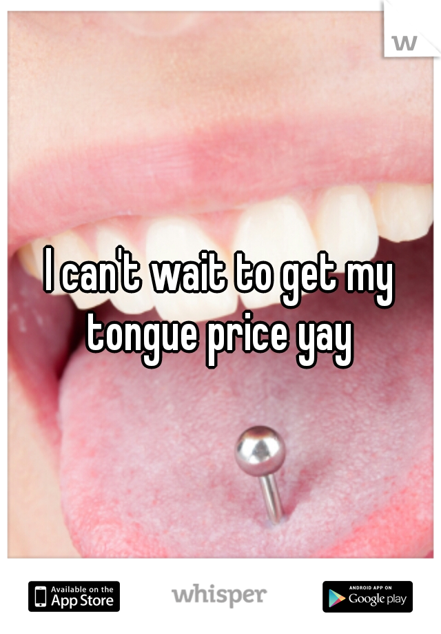 I can't wait to get my tongue price yay 