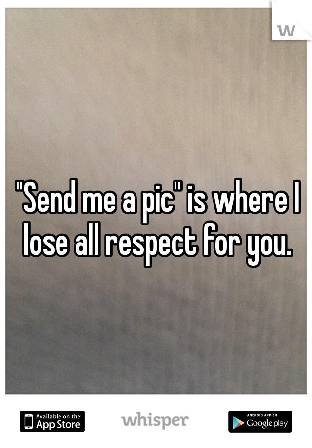 "Send me a pic" is where I lose all respect for you. 