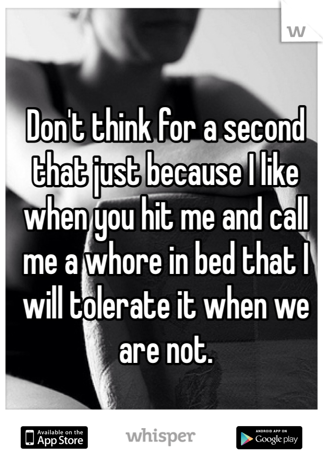 Don't think for a second that just because I like when you hit me and call me a whore in bed that I will tolerate it when we are not. 