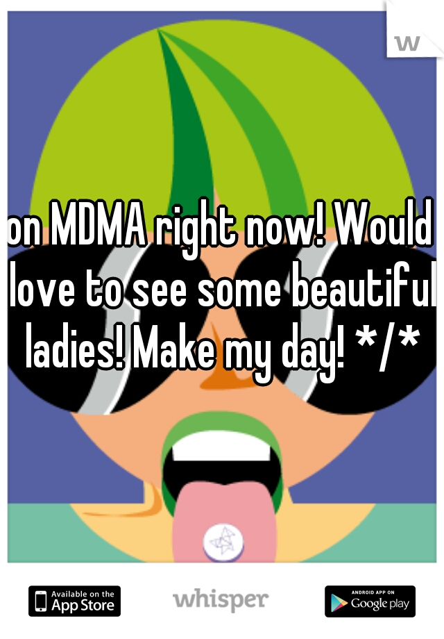 on MDMA right now! Would love to see some beautiful ladies! Make my day! */*