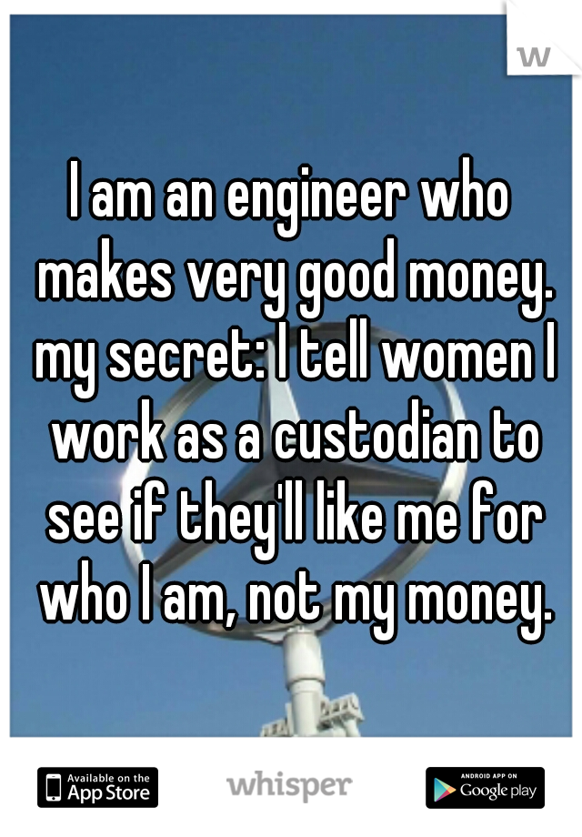 I am an engineer who makes very good money. my secret: I tell women I work as a custodian to see if they'll like me for who I am, not my money.