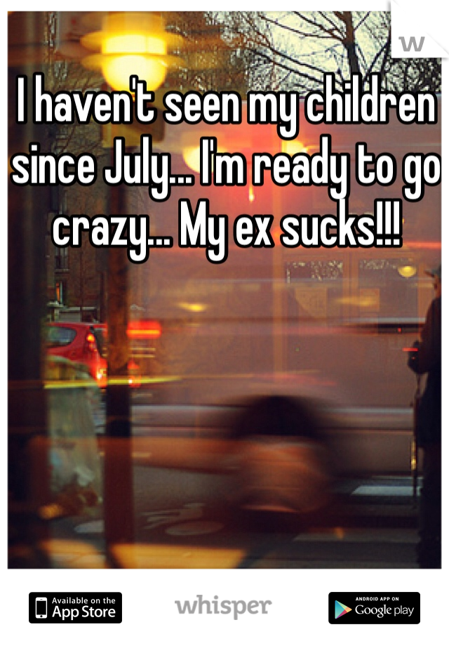 I haven't seen my children since July... I'm ready to go crazy... My ex sucks!!!