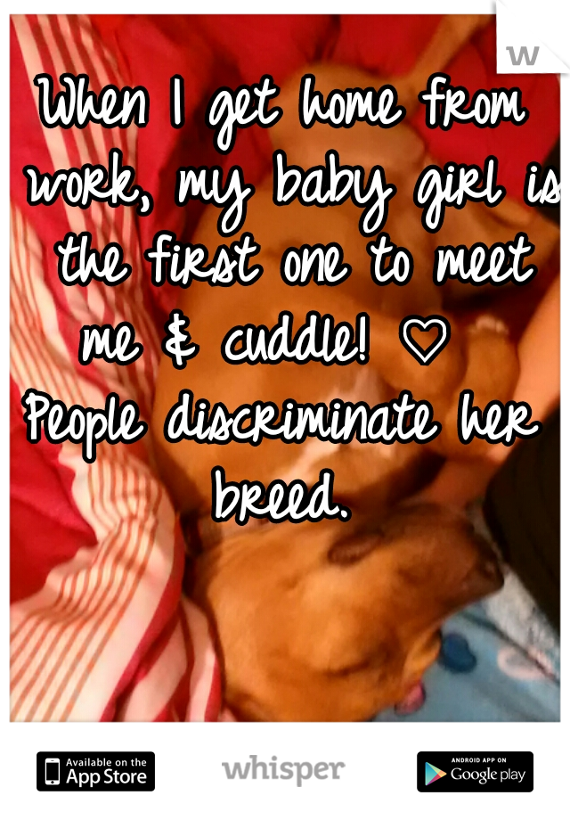 When I get home from work, my baby girl is the first one to meet me & cuddle! ♡  
People discriminate her breed. 