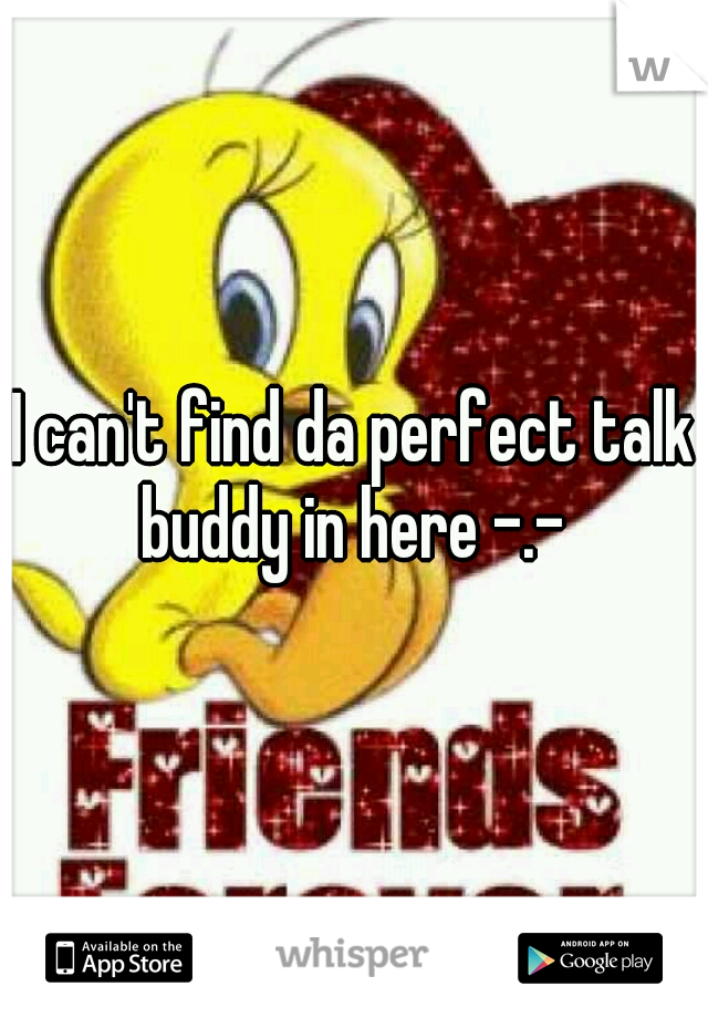 I can't find da perfect talk buddy in here -.- 