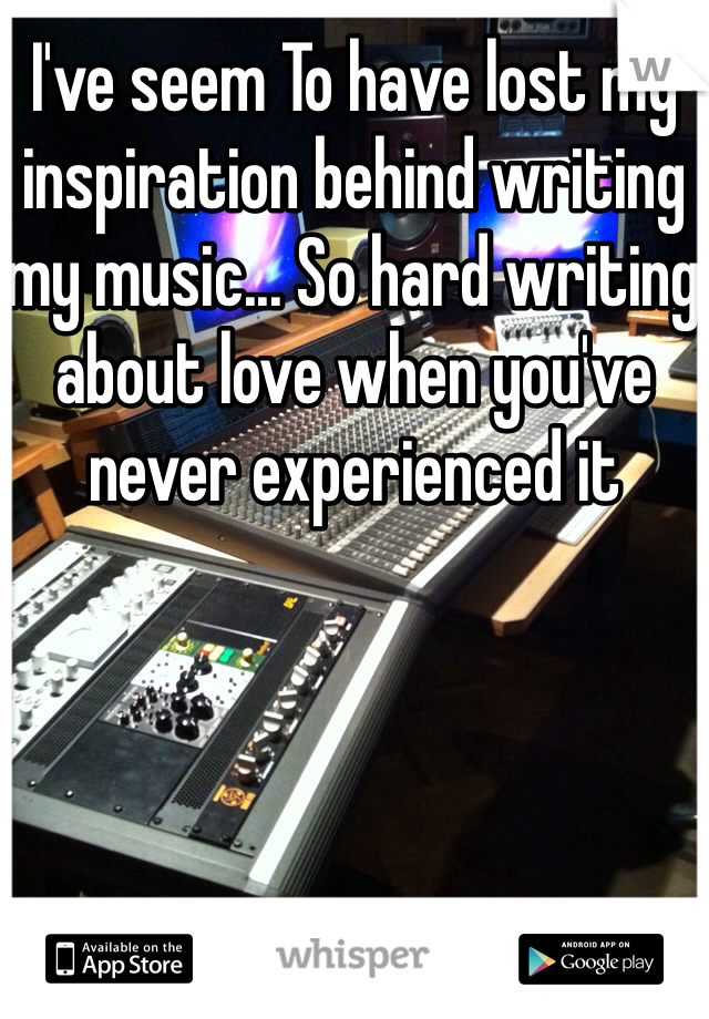 I've seem To have lost my inspiration behind writing my music... So hard writing about love when you've never experienced it 