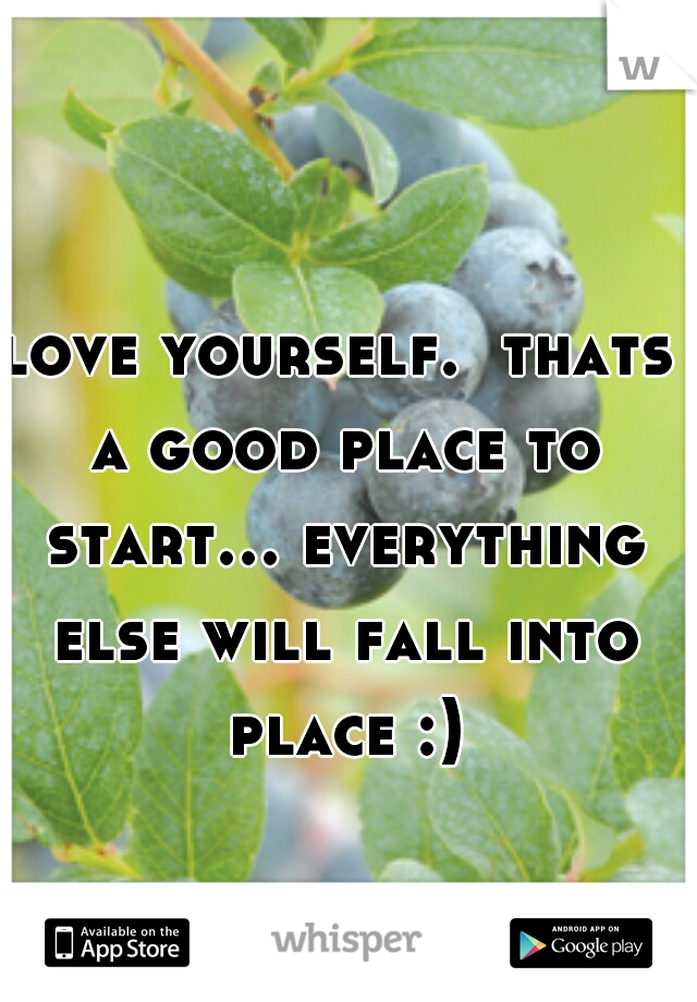 love yourself.  thats a good place to start... everything else will fall into place :)