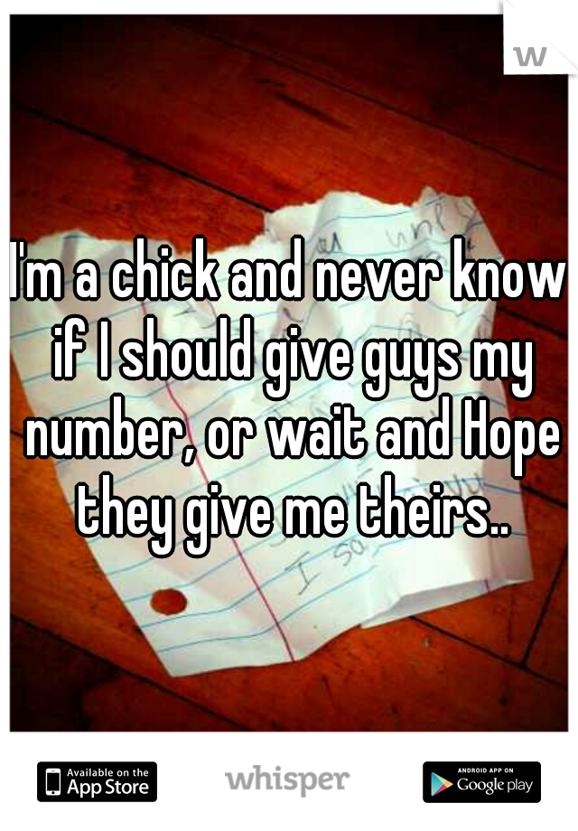 I'm a chick and never know if I should give guys my number, or wait and Hope they give me theirs..