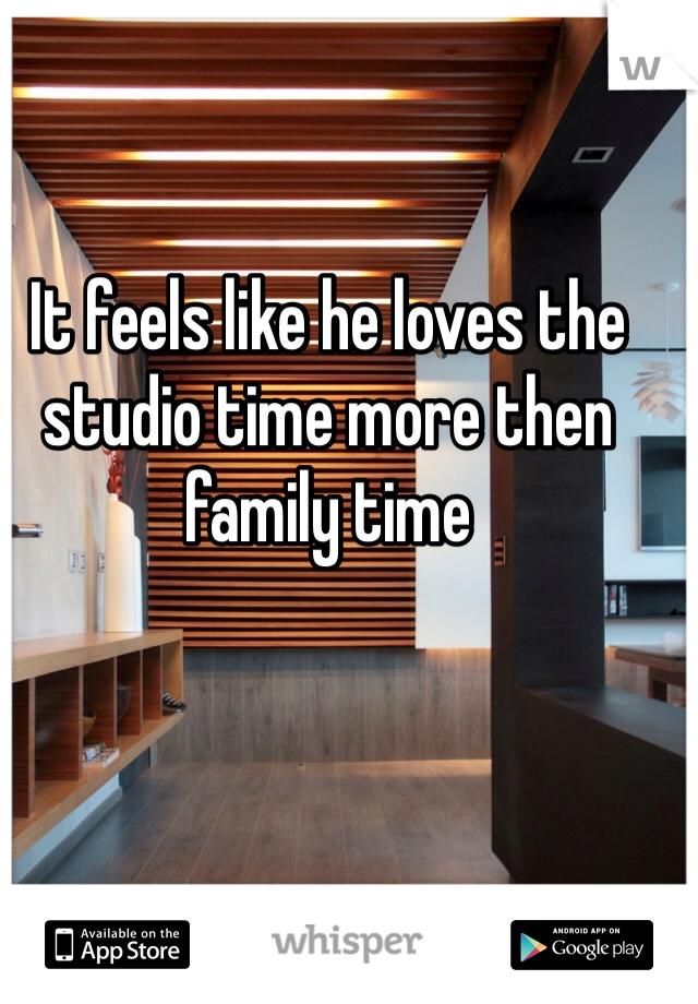 It feels like he loves the studio time more then family time 