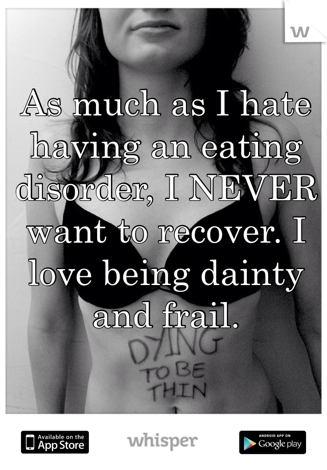 As much as I hate having an eating disorder, I NEVER want to recover. I love being dainty and frail.