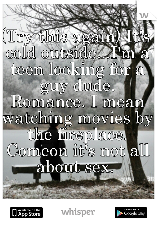 (Try this again) It's cold outside...I'm a teen looking for a guy dude. Romance. I mean watching movies by the fireplace. Comeon it's not all about sex. 