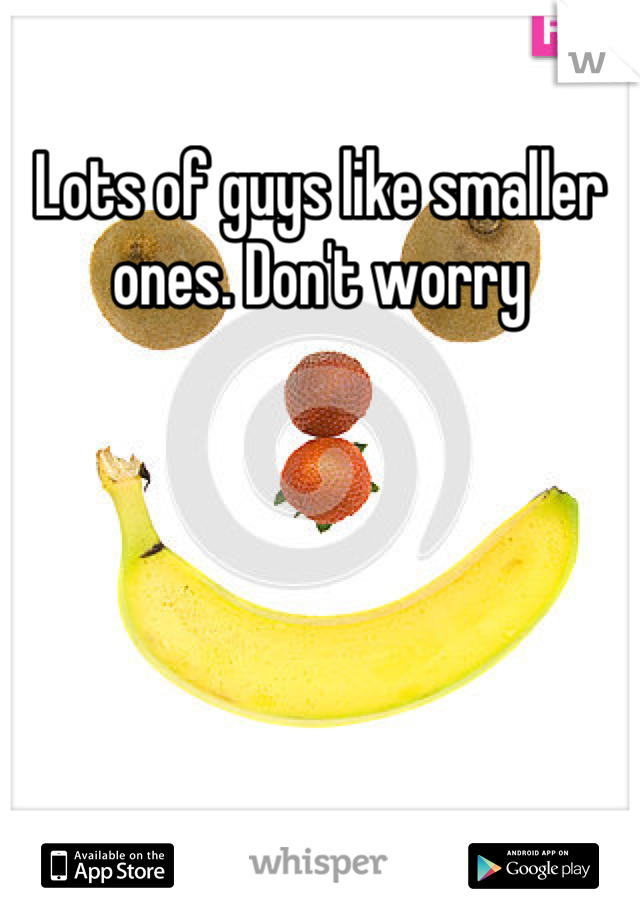 Lots of guys like smaller ones. Don't worry