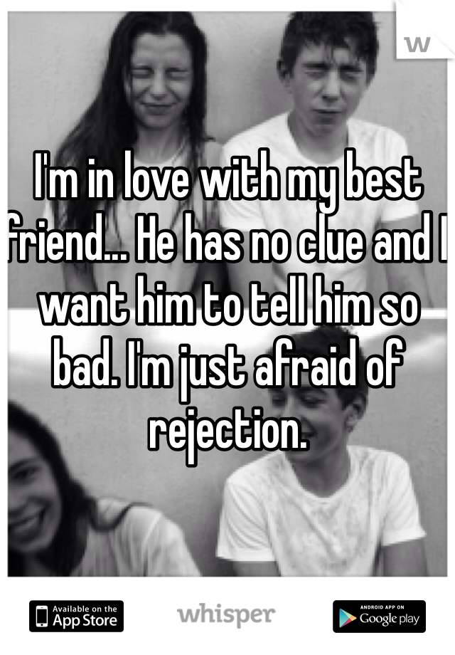 I'm in love with my best friend... He has no clue and I want him to tell him so bad. I'm just afraid of rejection. 