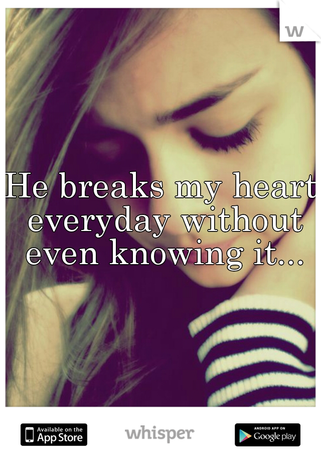 He breaks my heart everyday without even knowing it...