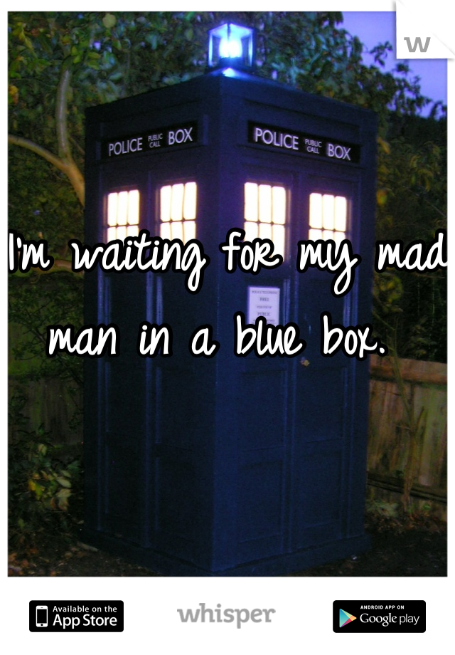 I'm waiting for my mad man in a blue box. 