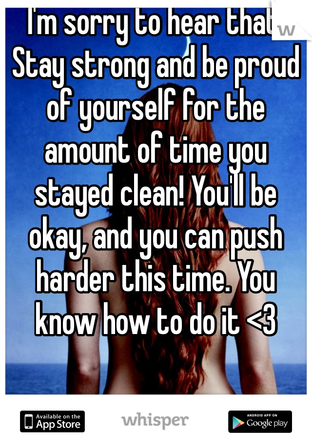 I'm sorry to hear that. Stay strong and be proud of yourself for the amount of time you stayed clean! You'll be okay, and you can push harder this time. You know how to do it <3