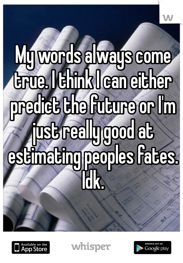 My words always come true. I think I can either predict the future or I'm just really good at estimating peoples fates. Idk. 