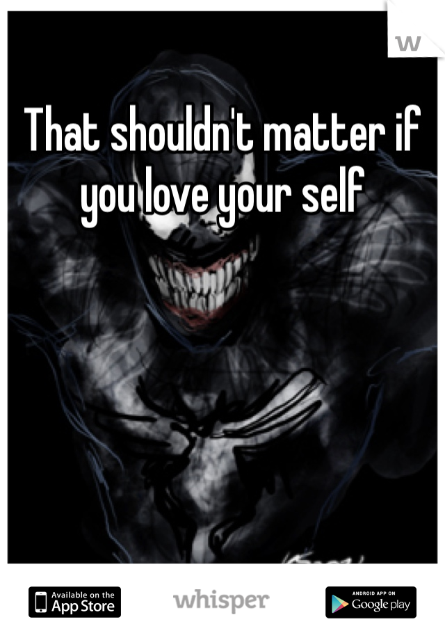 That shouldn't matter if you love your self 