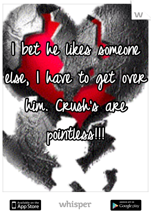 
I bet he likes someone else, I have to get over him. Crush's are pointless!!! 