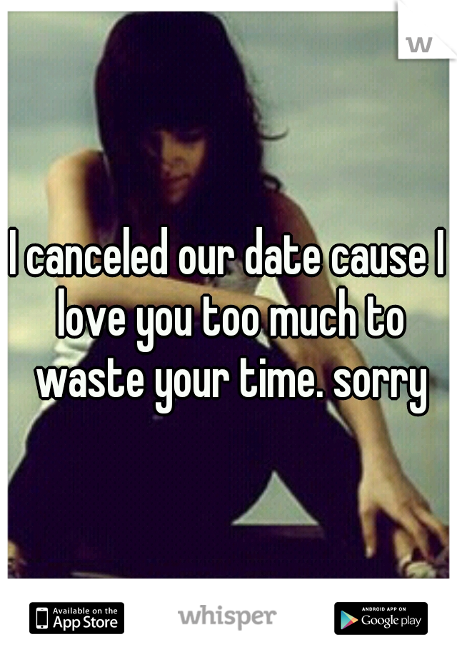 I canceled our date cause I love you too much to waste your time. sorry