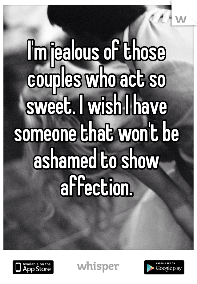 I'm jealous of those couples who act so sweet. I wish I have someone that won't be ashamed to show affection. 