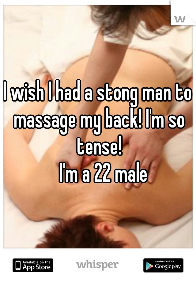 I wish I had a stong man to massage my back! I'm so tense!
   I'm a 22 male