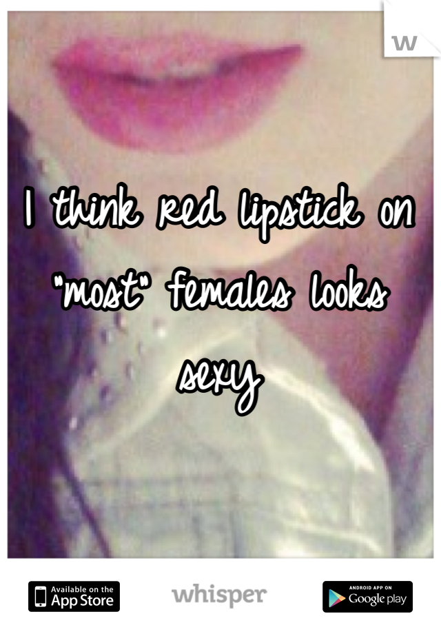 I think red lipstick on "most" females looks sexy 