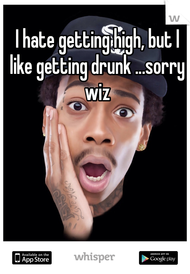 I hate getting high, but I like getting drunk ...sorry wiz 