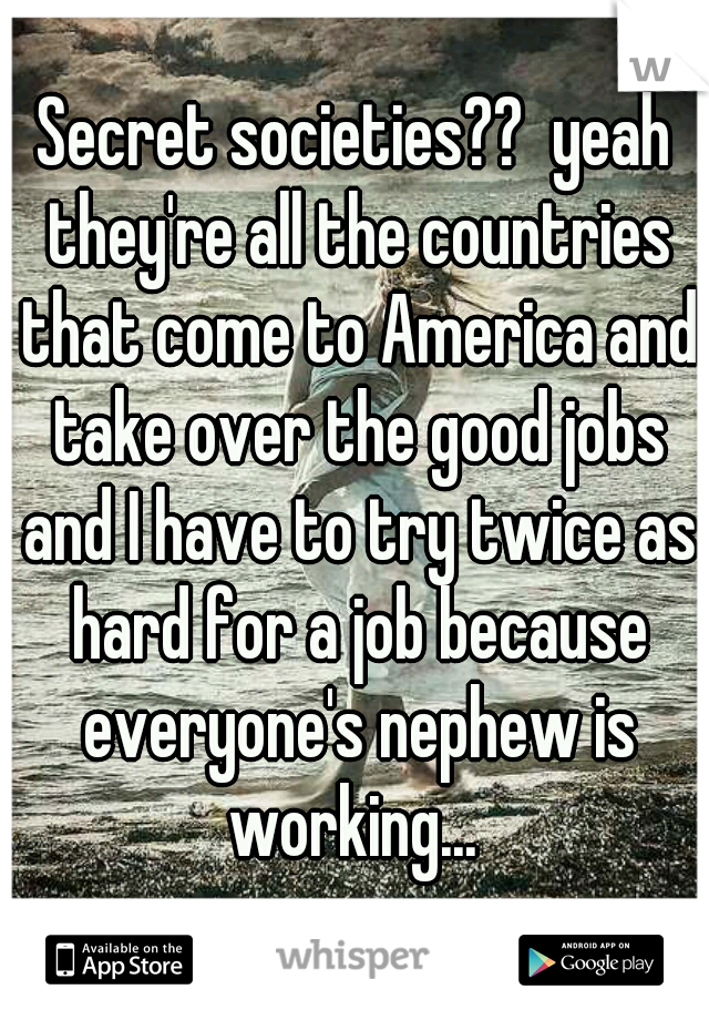 Secret societies??  yeah they're all the countries that come to America and take over the good jobs and I have to try twice as hard for a job because everyone's nephew is working... 