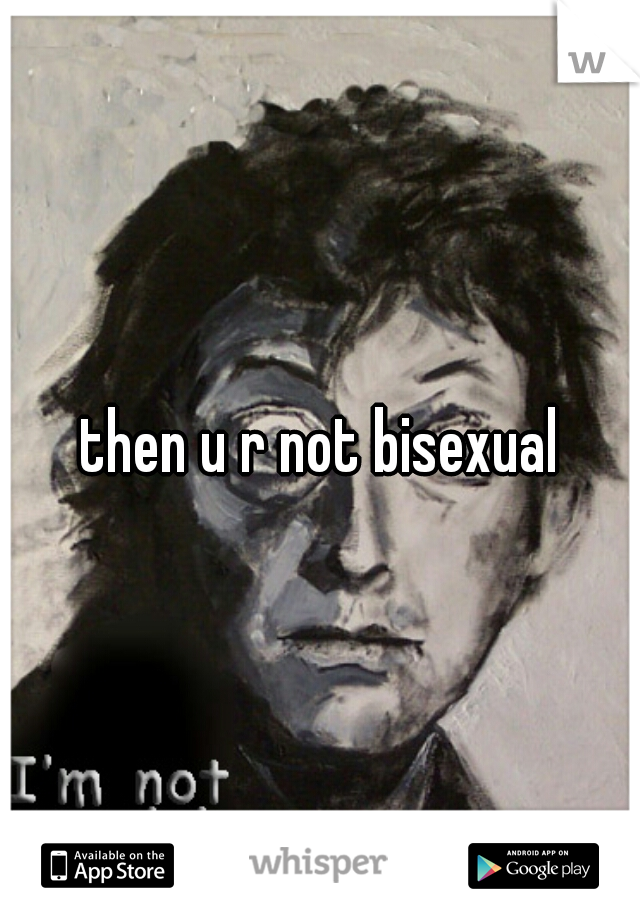 then u r not bisexual