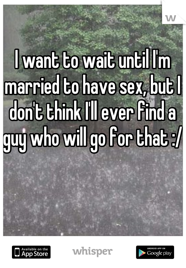 I want to wait until I'm married to have sex, but I don't think I'll ever find a guy who will go for that :/