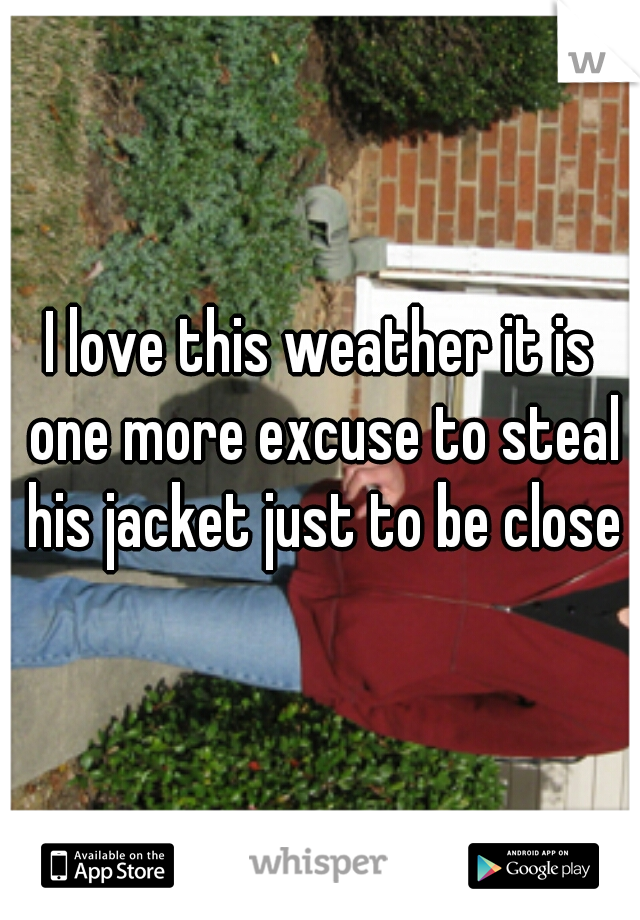 I love this weather it is one more excuse to steal his jacket just to be close