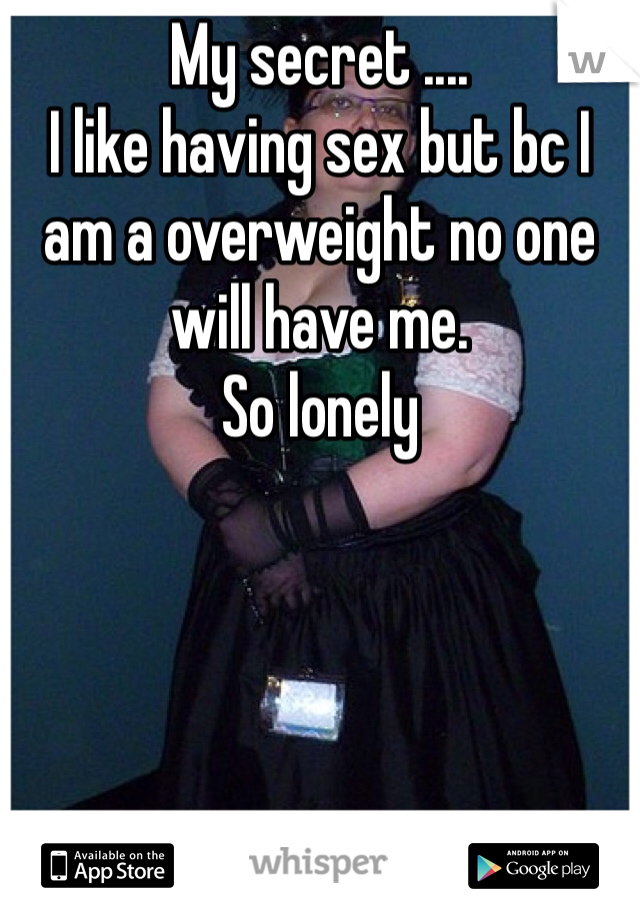 My secret ....
I like having sex but bc I am a overweight no one will have me.
So lonely
